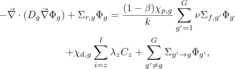 \begin{eqnarray*} &&\hspace*{-23pt}-\vec{\nabla} \cdot (D_g\vec{\nabla} \Phi_g) &#x002B;\Sigma_{r,g} \Phi_g = \frac{(1-\beta)\chi_{p,g}}{k} \sum_{g&#x0027;=1}^{G}\nu \Sigma_{f,g&#x0027;}\Phi_{g&#x0027;}\nonumber\\ &&\quad\quad\quad\quad\hskip2pt&#x002B; \chi_{d,g}\sum_{i = z}^{I}\lambda_z C_z &#x002B; \sum_{g&#x0027;\neq g}^{G} \Sigma_{g&#x0027;\rightarrow g}\Phi_{g&#x0027;}, \end{eqnarray*}