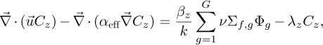 \begin{equation*} \vec{\nabla} \cdot (\vec{u} C_z) {-\vec{\nabla} \cdot (\alpha_{\text{\textrm{eff}}}\vec{\nabla} C_z)} = \frac{\beta_z}{k} \sum_{g=1}^{G}\nu \Sigma_{f,g}\Phi_g - \lambda_z C_z, \end{equation*}