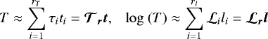 \begin{equation*} \qquad \quad T \approx \sum\limits_{i=1}^{r_T}\tau_i t_i = \boldsymbol{\mathcal{T}_r t}, ~~~\log\ (T) \approx \sum\limits_{i=1}^{r_l}\mathcal{L}_i l_i = \boldsymbol{\mathcal{L}_r l}\hspace*{36pt}\end{equation*}