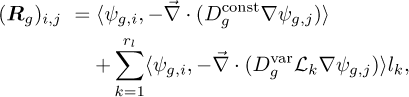\begin{eqnarray*} (\bm{R}_g)_{i,j}&&=\langle \psi_{g,i}, -\vec{\nabla} \cdot (D_g^{\textrm{const}}\nabla \psi_{g,j})\rangle\nonumber\\ &&\quad &#x002B; \sum\limits_{k=1}^{r_l}\langle \psi_{g,i}, -\vec{\nabla} \cdot (D_g^{\textrm{var}}\mathcal{L}_k\nabla \psi_{g,j})\rangle l_k, \end{eqnarray*}
