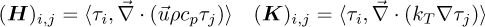 \begin{equation*} (\bm{H})_{i,j}=\langle \tau_i, \vec{\nabla} \cdot (\vec{u} \rho c_p \tau_j)\rangle\quad (\bm{K})_{i,j}=\langle \tau_i, \vec{\nabla} \cdot (k_T\nabla \tau_j) \rangle \end{equation*}