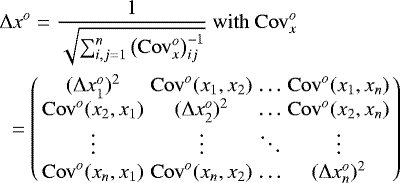 \begin{eqnarray*}&&\hskip-6pt \Delta x^o = \frac{1}{\sqrt{\sum_{i,j=1}^n \left(\mathrm{Cov}^{o}_{x}\right)^{-1}_{ij}}} \ \mathrm{with} \ \mathrm{Cov}^o_x \nonumber\\ && = \left( \begin{array}{cccc} (\Delta x_1^o)^2 & \mathrm{Cov}^o(x_1,x_2) & \ldots & \mathrm{Cov}^o(x_1,x_n)\\ \mathrm{Cov}^o(x_2,x_1) & (\Delta x_2^o)^2 & \ldots & \mathrm{Cov}^o(x_2,x_n)\\ \vdots & \vdots & \ddots & \vdots \\ \mathrm{Cov}^o(x_n,x_1)& \mathrm{Cov}^o(x_n,x_2) & \ldots & (\Delta x_n^o)^2 \\ \end{array} \right) \nonumber\\ \end{eqnarray*}