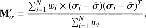 \begin{equation*}\mathbf{M_{\sigma}&#x0027;} = \frac{ \sum_{i=1}^N w_i \times (\bm{\sigma}_{i}-\bm{\bar{\sigma}})(\bm{\sigma}_{i}-\bm{\bar{\sigma}})^T } { \sum_{i=1}^N w_i }. \end{equation*}