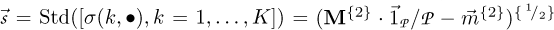 $^{\rightarrow}{\cal{s}} = \operatorname{Std}([\sigma(k,{\bullet}), k=1, \ldots, K]) = (\mathbf{M}^{\{2\}} \cdot ^{\rightarrow}{1}_{\cal{P}} / \cal{P} - ^{\rightarrow}{m}^{\{2\}})^{\{\,^{1}\!/_{2}\}}$