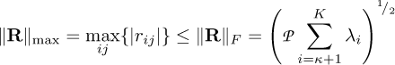 \begin{equation*} \lVert \mathbf{R} \rVert_{\max} = \max_{ij} \{\lvert r_{ij} \rvert \} \leq \lVert \mathbf{R} \rVert_{F} = \left(\cal{P} \sum_{i=\kappa&#x002B;1}^K \lambda_i \right)^{^1\!/_2}\end{equation*}