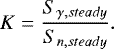 \begin{equation*} K = \frac{S_{\gamma,steady}}{S_{n,steady}}. \end{equation*}
