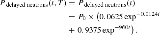 $$ \begin{aligned} P_{\text{ delayed} \text{ neutrons}}(t,T)&= P_{\text{ delayed} \text{ neutrons}}(t)\nonumber \\&= P_0\times \left(0.0625\exp ^{-0.0124t} \right.\nonumber \\&+ \left. 0.9375\exp ^{-960t}\right). \end{aligned} $$