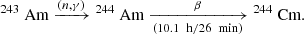 $$ \begin{aligned} ^{243}\text{ Am} \xrightarrow []{(n,\gamma )} {^{244}\text{ Am}} \xrightarrow [(10.1~\text{ h}/26~\text{ min})]{\beta } {^{244}\text{ Cm}}. \end{aligned} $$