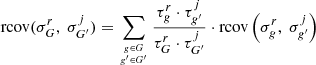 $$ { {\mathrm {rcov}}(\sigma _G^r,\ \sigma _{G^{\prime }}^j) = \mathop {\sum }\limits _{{{g \in G }\atop { g^{\prime } \in G^{\prime }}}} \frac {\tau ^r_g \cdot \tau ^j_{g^{\prime }}}{\tau ^r_G \cdot \tau ^j_{G^{\prime }}} \cdot {\mathrm {rcov}} \left ( \sigma _g^r,\ \sigma _{g^{\prime }}^j \right ) } $$