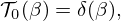 $$ {\cal {{T}}}_0(\beta ) = \delta (\beta ), $$