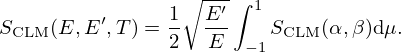$$ S_{\mathrm {CLM}}(E, E^\prime , T) = \frac {1}{2}\sqrt {\frac {E^\prime }{E}}\int _{-1}^1S_{\mathrm {CLM}}(\alpha , \beta )\mbox {d}\mu . $$