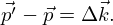 $$ \vec {p^\prime } - \vec {p} = \Delta \vec {k}. $$