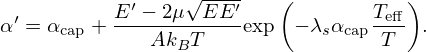 $$ \alpha ^\prime = \alpha _{{\mathrm {cap}}} + \frac {E^\prime - 2 \mu \sqrt {E E^\prime }}{A k_B T} \mbox {exp} \left (- \lambda _s \alpha _{{\mathrm {cap}}}\frac {T_{\mathrm {eff}}}{T}\right )\!. $$