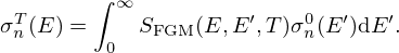 $$ \sigma ^T_n(E) = \int ^\infty _0 S_{\mathrm {FGM}}(E, E^\prime , T)\sigma ^0_n(E^\prime ) \mbox {d}E^\prime . $$