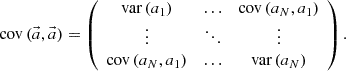 $$ {\textrm {cov}}\left (\vec {a},\vec {a} \right ) =\left ( {\begin {array}{ccc} {\textrm {var}}\left (a_{1} \right ) &\ldots &{\textrm {cov}}\left (a_{N},a_{1} \right )\\ \vdots &\ddots &\vdots \\ {\textrm {cov}}\left (a_{N},a_{1} \right ) &\ldots &{\textrm {var}}\left (a_{N} \right )\\ \end {array}} \right ). $$