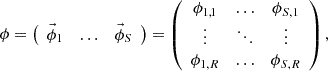 $$ {{\mathbf {\phi }}} = \left ({\begin {array}{ccc} \vec {\phi }_{1} &\ldots &\vec {\phi }_{S}\\ \end {array}} \right )=\left ({\begin {array}{ccc} \phi _{1,1} &\ldots &\phi _{S,1}\\ \vdots &\ddots &\vdots \\ \phi _{1,R} &\ldots &\phi _{S,R}\\ \end {array}} \right ), $$