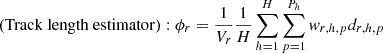 $$ \left ({\mathrm {Track\ length\ estimator}}\right ): \phi _{r} =\frac {1}{V_{r}}\frac {1}{H}\mathop {\sum }\limits _{h=1}^{H} \mathop {\sum }\limits _{p=1}^{P_{h}} {w_{r,h,p}d_{r,h,p}} $$