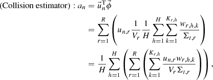 $$ \begin{aligned}\left ({\mathrm {Collision\ estimator}}\right ): a_{n} & =\vec {u}_{n}^{{\textrm {T}}}\vec {\phi }\\ &=\mathop {\sum }\limits _{r=1}^R \left ( u_{n,r}\frac {1}{V_{r}}\frac {1}{H}\mathop {\sum }\limits _{h=1}^H \mathop {\sum }\limits _{k=1}^{K_{r,h}} \frac {w_{r,h,k}}{{\mathrm {\Sigma }}_{t,r}} \right )\\ & =\frac {1}{H}\mathop {\sum }\limits _{h=1}^H \left ( \mathop {\sum }\limits _{r=1}^R \left (\mathop {\sum }\limits _{k=1}^{K_{r,h}} \frac {u_{n,r}w_{r,h,k}}{V_{r}{\mathrm {\Sigma }}_{t,r}} \right ) \right ),\end{aligned} $$