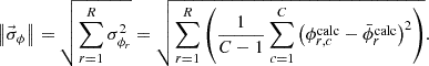 $$ \left \| \vec {\sigma }_{\phi } \right \| = \sqrt { \mathop {\sum }\limits _{r=1}^{R} \sigma _{\phi _{r}}^{2}} = \sqrt {\mathop {\sum }\limits _{r=1}^{R} \left ( \frac {1}{C-1}\mathop {\sum }\limits _{c=1}^{C} \left (\phi _{r,c}^{\mathrm {calc}}-\bar {\phi }_{r}^{\mathrm {calc}} \right )^{2} \right )}. $$