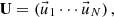 $$ {{{{\textbf{U}}}}} =\left (\vec {u}_{1} \cdots \vec {u}_{N}\right ), $$