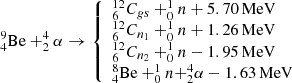 Mathematical equation: $$ \begin{aligned} _{4}^{9} { \mathrm{Be } }+_{{2}}^{{4}} {{ \alpha }} \rightarrow \left\{ {\begin{array}{l} _{6}^{12} {{ C}_{gs}+_{0}^{1} { n}+5.70\,\mathrm{MeV} } \\ _{6}^{12} { C_{n_{1}}}+_{0}^{1} { n}+1.26\,\mathrm{MeV} \\ _{6}^{12} { C_{n_{2}}}+_{0}^{1} { n}-1.95\,\mathrm{MeV} \\ _{4}^{8} { \mathrm{Be} }+_{0}^{1} { n+}_{{2}}^{{4}} {{ \alpha }}-1.63\,\mathrm{ MeV} \\ \end{array}}\right. \end{aligned} $$