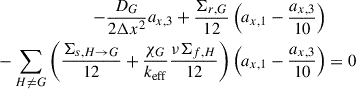 Mathematical equation: $$ \begin{aligned} -\frac{D_G}{2\Delta x^2}a_{x,3} + \frac{\Sigma _{r,G}}{12}\left(a_{x,1} - \frac{a_{x,3}}{10}\right)\nonumber \\ - \sum _{H\ne G} \left(\frac{\Sigma _{s,H\rightarrow G}}{12} + \frac{\chi _G}{{k_{\mathrm{eff}}}}\frac{\nu \Sigma _{f,H}}{12}\right) \left(a_{x,1} - \frac{a_{x,3}}{10}\right)&= 0\end{aligned} $$