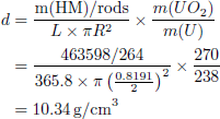 Mathematical equation: $$ \begin{aligned} d &= \frac{\text{m(HM)/rods}}{L \times \pi R^2} \times \frac{m(UO_2)}{m(U)} \\ &= \frac{463598/264}{365.8 \times \pi \left(\frac{0.8191}{2}\right)^2} \times \frac{270}{238} \\ &= 10.34 \text{ g/cm}^3 \end{aligned} $$